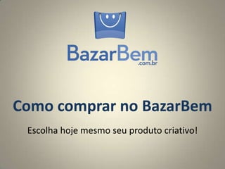 Como comprar no BazarBem
 Escolha hoje mesmo seu produto criativo!
 
