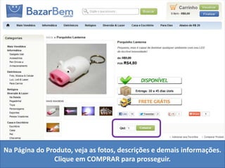 Na Página do Produto, veja as fotos, descrições e demais informações.
               Clique em COMPRAR para prosseguir.
 