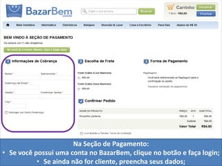 Na Seção de Pagamento:
• Se você possui uma conta no BazarBem, clique no botão e faça login;
           • Se ainda não for cliente, preencha seus dados;
 