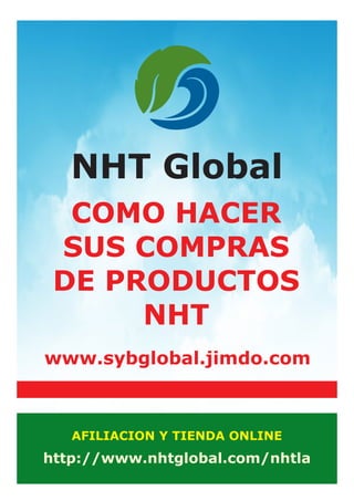NHT Global
www.sybglobal.jimdo.com
COMO HACER
SUS COMPRAS
DE PRODUCTOS
NHT
http://www.nhtglobal.com/nhtla
AFILIACION Y TIENDA ONLINE
 