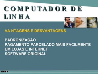 COMPUTADOR DE LINHA VA NTAGENS E DESVANTAGENS PADRONIZAÇÃO PAGAMENTO PARCELADO MAIS FACILMENTE EM LOJAS E INTERNET SOFTWARE ORIGINAL 