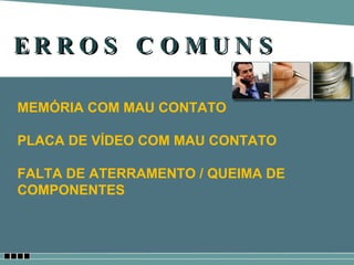 ERROS COMUNS MEMÓRIA COM MAU CONTATO PLACA DE VÍDEO COM MAU CONTATO FALTA DE ATERRAMENTO / QUEIMA DE COMPONENTES 