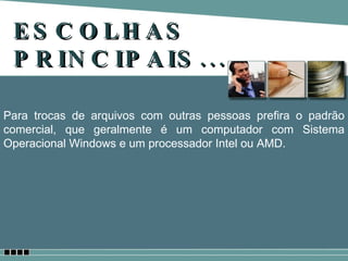 ESCOLHAS PRINCIPAIS... Para trocas de arquivos com outras pessoas prefira o padrão comercial, que geralmente é um computador com Sistema Operacional Windows e um processador Intel ou AMD.  