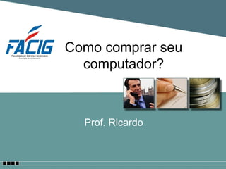 Como comprar seu computador? Prof. Ricardo 