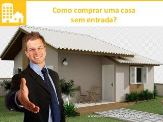 www.consorciodeimoveis.com.br
Como comprar uma casa
sem entrada?
 