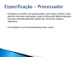    Compensa escolher um processador com vários núcleos, pois
    permite executar aplicações como o Microsoft Word enquanto
    executa simultaneamente tarefas de rotina do sistema
    operativo.

   O resultado é um funcionamento mais suave.
 