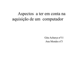 Aspectos a ter em conta na
aquisição de um computador



                 Gita Acharya nº11
                 Ana Mendes nº3
 