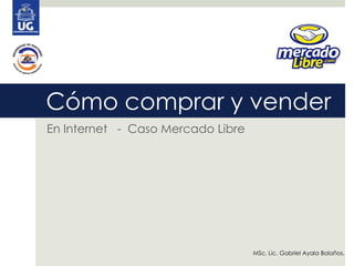 Sigue estos pasos para comprar
Cómo comprar y vender
sin problemas:
En Internet - Caso Mercado Libre




                                   MSc. Lic. Gabriel Ayala Bolaños.
 