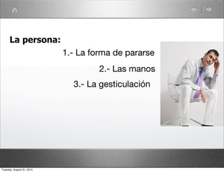 La persona:
                           1.- La forma de pararse
                                    2.- Las manos
                             3.- La gesticulación




Tuesday, August 31, 2010
 