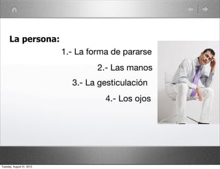 La persona:
                           1.- La forma de pararse
                                    2.- Las manos
                             3.- La gesticulación
                                      4.- Los ojos




Tuesday, August 31, 2010
 
