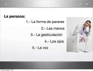 La persona:
                           1.- La forma de pararse
                                    2.- Las manos
                             3.- La gesticulación
                                      4.- Los ojos
                              5.- La voz




Tuesday, August 31, 2010
 