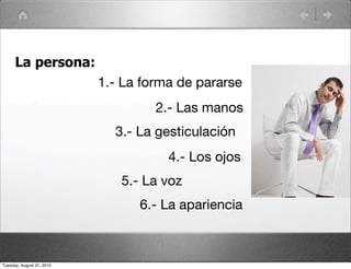 La persona:
                           1.- La forma de pararse
                                    2.- Las manos
                             3.- La gesticulación
                                      4.- Los ojos
                              5.- La voz
                                 6.- La apariencia



Tuesday, August 31, 2010
 