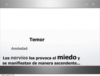 Temor
                  Ansiedad

   Los nervios los provoca el        miedo
                                       y
   se manifiestan de manera ascendente...

Tuesday, August 31, 2010
 