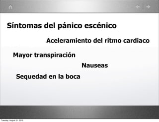 Síntomas del pánico escénico
                           Aceleramiento del ritmo cardiaco

            Mayor transpiración
                                      Nauseas
                Sequedad en la boca




Tuesday, August 31, 2010
 