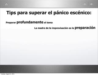 Tips para superar el pánico escénico:
         Preparar profundamente el tema

                           La madre de la improvisación es la preparación




Tuesday, August 31, 2010
 