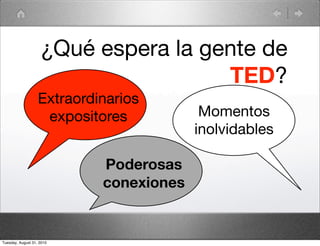 ¿Qué espera la gente de
                                     TED?
                   Extraordinarios
                    expositores           Momentos
                                         inolvidables

                            Poderosas
                            conexiones


Tuesday, August 31, 2010
 