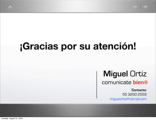 ¡Gracias por su atención!

                                     Miguel Ortiz
                                     comunicate bien®
                                                    Contacto:
                                              55 3250 2555
                                       migueortiz@hotmail.com




Tuesday, August 31, 2010
 