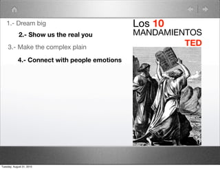 1.- Dream big                               Los 10
             2.- Show us the real you          MANDAMIENTOS
     3.- Make the complex plain
                                                        TED
            4.- Connect with people emotions




Tuesday, August 31, 2010
 