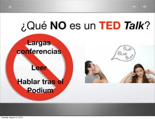 ¿Qué NO es un TED Talk?
                   Largas
                 conferencias

                           Leer
                 Hablar tras el
                   Podium


Tuesday, August 31, 2010
 