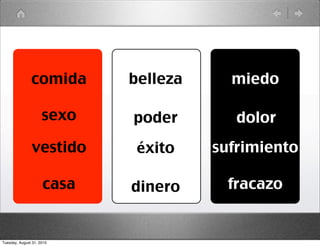 comida       belleza     miedo

                     sexo   poder        dolor
               vestido       éxito    sufrimiento

                     casa   dinero      fracazo


Tuesday, August 31, 2010
 