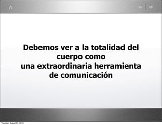 Debemos ver a la totalidad del
                             cuerpo como
                    una extraordinaria herramienta
                           de comunicación




Tuesday, August 31, 2010
 