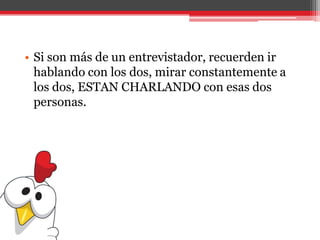 • Si son más de un entrevistador, recuerden ir
hablando con los dos, mirar constantemente a
los dos, ESTAN CHARLANDO con esas dos
personas.
 
