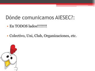 Dónde comunicamos AIESEC?:
• En TODOS lados!!!!!!!!
• Colectivo, Uni, Club, Organizaciones, etc.
 