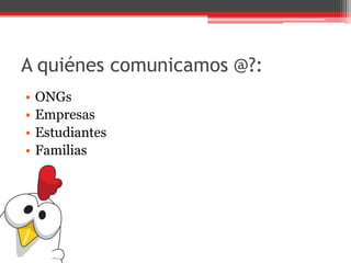 A quiénes comunicamos @?:
• ONGs
• Empresas
• Estudiantes
• Familias
 