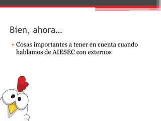 Bien, ahora…
• Cosas importantes a tener en cuenta cuando
hablamos de AIESEC con externos
 