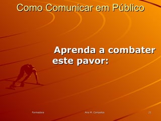 FormadoraFormadora Ana M. CampelosAna M. Campelos 2121
Como Comunicar em PúblicoComo Comunicar em Público
Aprenda a combaterAprenda a combater
este pavor:este pavor:
 