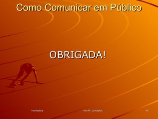 FormadoraFormadora Ana M. CampelosAna M. Campelos 4040
Como Comunicar em PúblicoComo Comunicar em Público
OBRIGADA!OBRIGADA!
 