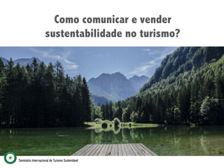Como comunicar e vender
sustentabilidade no turismo?
Seminário Internacional de Turismo Sustentável
 