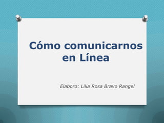 Cómo comunicarnos
en Línea
Elaboro: Lilia Rosa Bravo Rangel
 