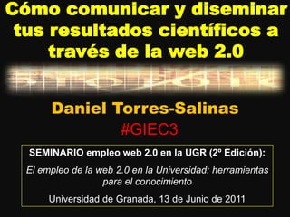 Cómo comunicar y diseminar tus resultados científicos a través de la web 2.0 Daniel Torres-Salinas #GIEC3 SEMINARIO empleo web 2.0 en la UGR (2º Edición): El empleo de la web 2.0 en la Universidad: herramientas para el conocimiento Universidad de Granada, 13 de Junio de 2011 