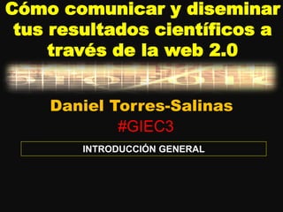 Cómo comunicar y diseminar
 tus resultados científicos a
     través de la web 2.0


    Daniel Torres-Salinas
            #GIEC3
        INTRODUCCIÓN GENERAL
 