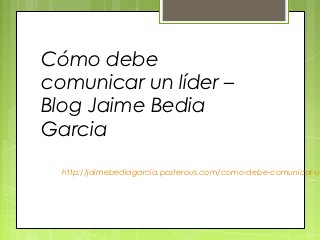 Cómo debe
comunicar un líder –
Blog Jaime Bedia
Garcia
  http://jaimebediagarcia.posterous.com/como-debe-comunicar-u
 