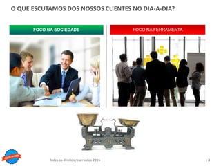 Copyright © ELO Group 2013 - Confidencial
| 3Todos os direitos reservados 2015
FOCO NA FERRAMENTAFOCO NA SOCIEDADE
O QUE ESCUTAMOS DOS NOSSOS CLIENTES NO DIA-A-DIA?
 