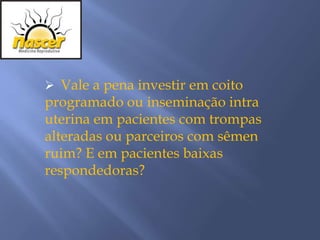  Vale a pena investir em coito
programado ou inseminação intra
uterina em pacientes com trompas
alteradas ou parceiros com sêmen
ruim? E em pacientes baixas
respondedoras?
 