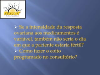  Se a intensidade da resposta
ovariana aos medicamentos é
variável, também não seria o dia
em que a paciente estaria fértil?
 Como fazer o coito
programado no consultório?
 