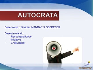 AUTOCRATADesenvolve o binômio: MANDAR X OBEDECER  Desestimulando:·        Responsabilidade ·        Iniciativa ·        Criatividade     
