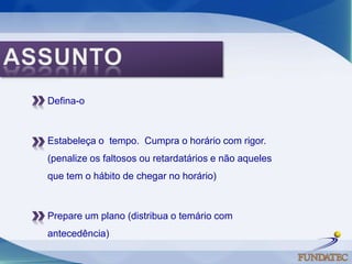 ASSUNTODefina-o Estabeleça o  tempo.  Cumpra o horário com rigor. (penalize os faltosos ou retardatários e não aqueles que tem o hábito de chegar no horário) Prepare um plano (distribua o temário com antecedência) 