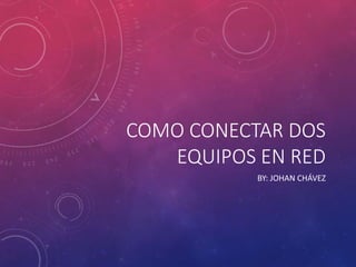 COMO CONECTAR DOS
EQUIPOS EN RED
BY: JOHAN CHÁVEZ
 