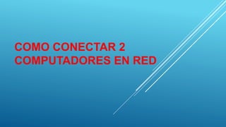 COMO CONECTAR 2
COMPUTADORES EN RED
 