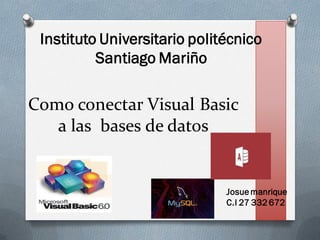 Como conectar Visual Basic
a las bases de datos
Instituto Universitario politécnico
Santiago Mariño
Josue manrique
C.I 27 332 672
 
