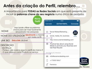 Antes da criação do Perfil, relembro…
A importância para TODAS as Redes Sociais em que está presente de
incluir as palavras chave do seu negócio numa ótica de pesquisa
Novo
Perfil
NOME
Aqui pode utilizar as palavras
chave para ser mais facilmente
encontrado nas pesquisas
NOME DO UTILIZADOR Idealmente o mesmo
em todas as RS
LINK BIO Único link clicável
DESCRIÇÃO
Identifique:
- Porque vale a pena seguir o perfil da marca ?
- O que oferece como Produto ou serviço
 