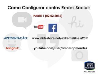 Como Configurar contas Redes Sociais
PARTE 1 (02.02.2015)
www.slideshare.net/extremefitness2011
hangout:
APRESENTAÇÃO:
youtube.com/user/amarisapmendes
 