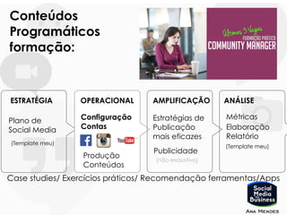 ESTRATÉGIA
Plano de
Social Media
OPERACIONAL
Configuração
Contas
Produção
Conteúdos
AMPLIFICAÇÃO
Estratégias de
Publicação
mais eficazes
ANÁLISE
Métricas
Conteúdos
Programáticos
formação:
(Template meu)
Elaboração
Relatório
(Template meu)
Case studies/ Exercícios práticos/ Recomendação ferramentas/Apps
Publicidade
(não exaustivo)
 