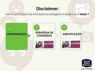 CONFIGURAÇÃO
ESTRATÉGIA DE
CONTEÚDOS
AMPLIFICAÇÃO
Disclaimer:
Este é um hangout de iniciação ao Instagram e dedica-se à etapa 1
1
2 3
 