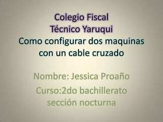 Colegio Fiscal
Técnico Yaruqui
Como configurar dos maquinas
con un cable cruzado
Nombre: Jessica Proaño
Curso:2do bachillerato
sección nocturna
 
