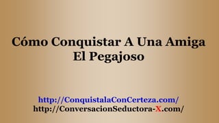 Cómo Conquistar A Una Amiga
El Pegajoso
http://ConquistalaConCerteza.com/
http://ConversacionSeductora-X.com/
 
